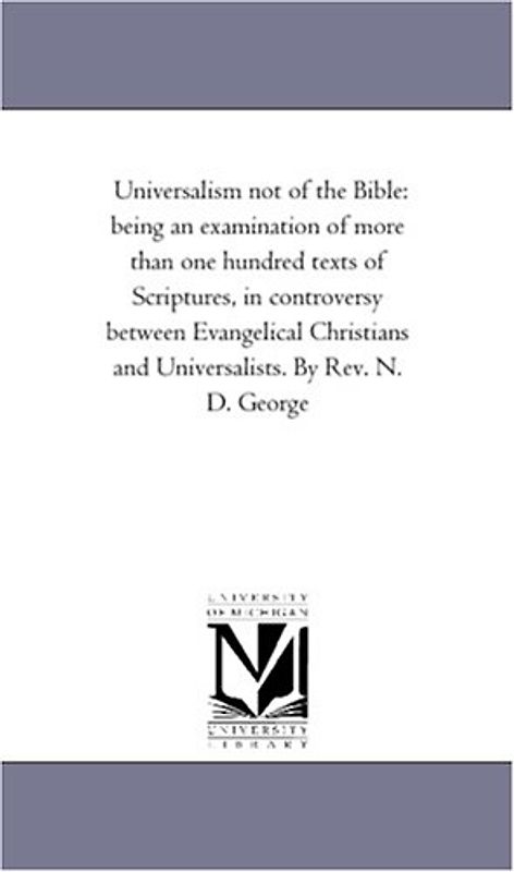 Universalism not of the Bible: being an examination of more than one hundred texts of Scriptures, in controversy between Evangelical Christians and ... Arguments and Other Means by Which It is