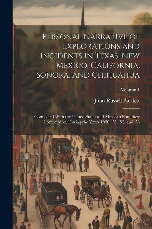 Personal Narrative of Explorations and Incidents in Texas, New Mexico, California, Sonora, and Chihuahua: Connected With the United States and Mexican