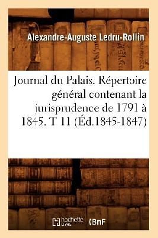 Journal Du Palais. Répertoire Général Contenant La Jurisprudence de 1791 À 1845. T 11 (Éd.1845-1847)