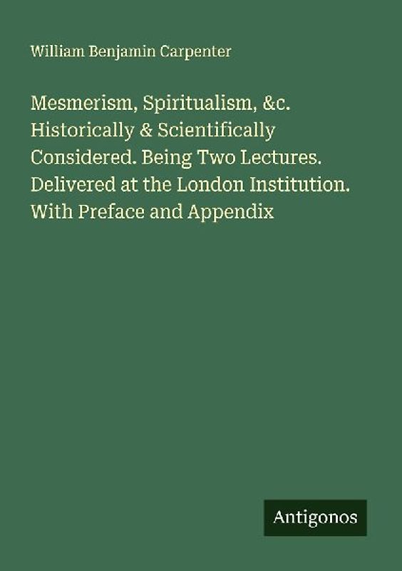 Mesmerism, Spiritualism, &c. Historically & Scientifically Considered. Being Two Lectures. Delivered at the London Institution. With Preface and Appendix