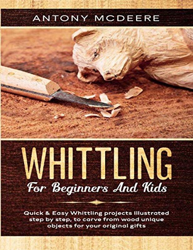 Whittling for Beginners and Kids: The New Whittling Book, Whittling Projects and Patterns illustrated step by step, to Carve from Wood unique Objects ... Gifts (Carving Wood Collection, Band 1)