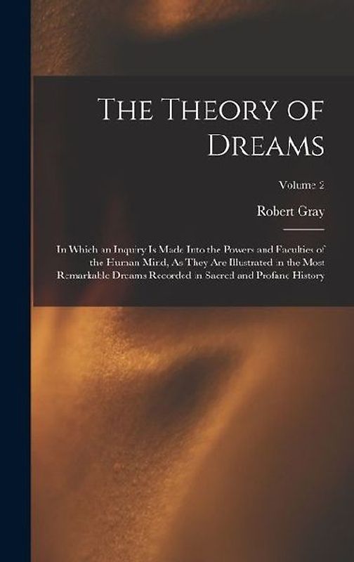 The Theory of Dreams: In Which an Inquiry Is Made Into the Powers and Faculties of the Human Mind, As They Are Illustrated in the Most Remar