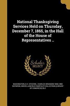 National Thanksgiving Services Held on Thursday, December 7, 1865, in the Hall of the House of Representatives ..