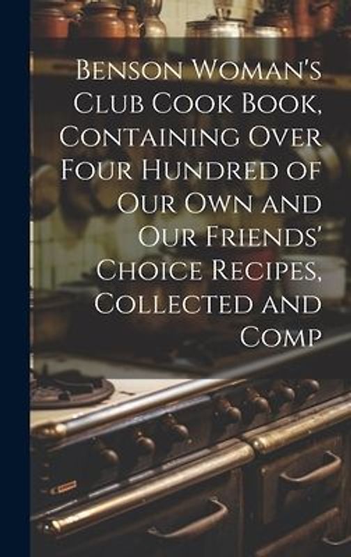 Benson Woman's Club Cook Book, Containing Over Four Hundred of our own and our Friends' Choice Recipes, Collected and Comp