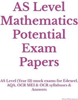AS Level Mathematics Potential Exam Papers: AS Level (Year 12) mock exams for Edexcel, AQA, OCR MEI & OCR syllabuses & Answers