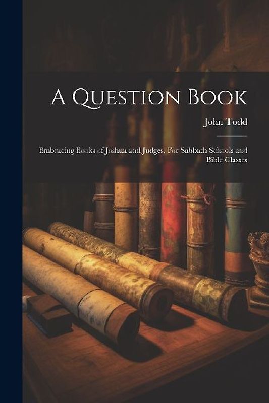 A Question Book: Embracing Books of Joshua and Judges. For Sabbath Schools and Bible Classes
