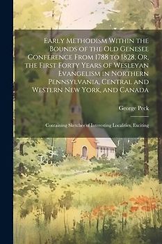 Early Methodism Within the Bounds of the Old Genesee Conference From 1788 to 1828, Or, the First Forty Years of Wesleyan Evangelism in Northern Pennsy