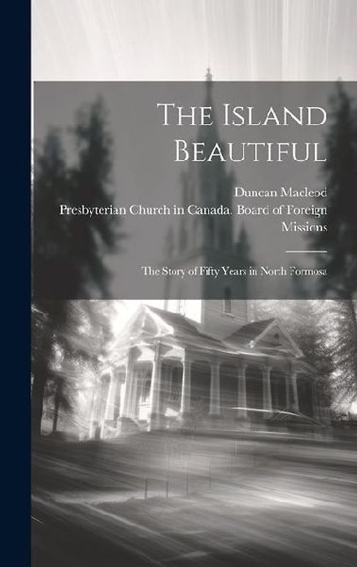 The Island Beautiful: the Story of Fifty Years in North Formosa