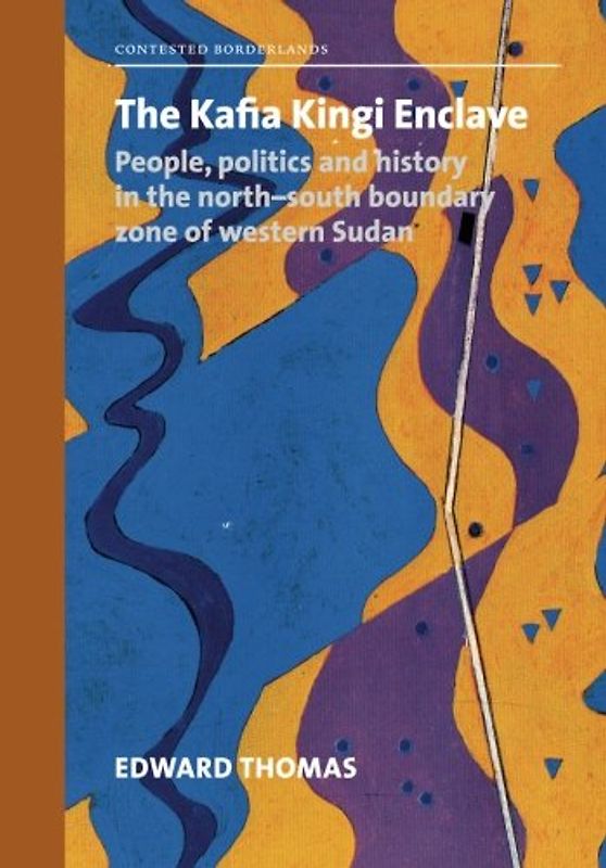 The Kafia Kingi Enclave: People, politics and history in the north-south boundary zone of western Sudan (Contested Borderlands)