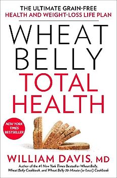 Wheat Belly Total Health: The Ultimate Grain-Free Health and Weight-Loss Life Plan - Davis, William