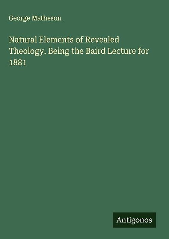 Natural Elements of Revealed Theology. Being the Baird Lecture for 1881