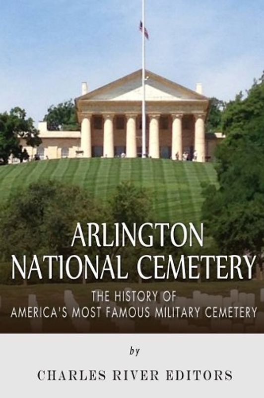Arlington National Cemetery: The History of America’s Most Famous Military Cemetery