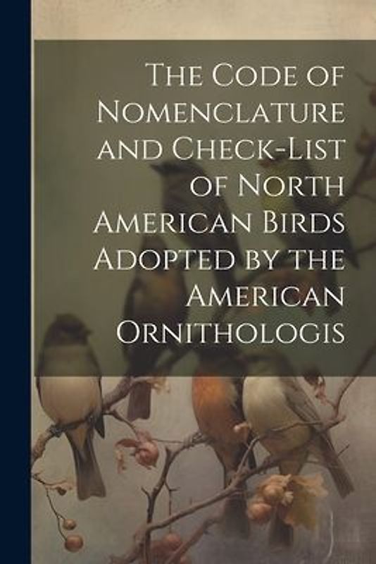 The Code of Nomenclature and Check-list of North American Birds Adopted by the American Ornithologis