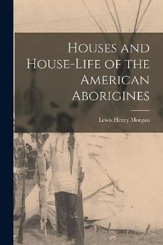Houses and House-Life of the American Aborigines