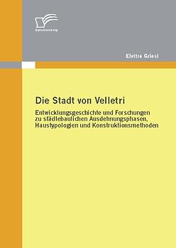 Die Stadt von Velletri: Entwicklungsgeschichte und Forschungen zu städtebaulichen Ausdehnungsphasen, Haustypologien und Konstruktionsmethoden