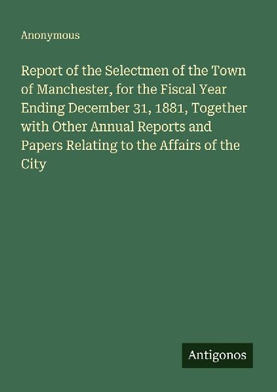 Report of the Selectmen of the Town of Manchester, for the Fiscal Year Ending December 31, 1881, Together with Other Annual Reports and Papers Relating to the Affairs of the City