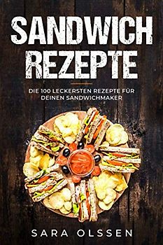 Sandwich Rezepte: Die 100 leckersten Rezepte für deinen Sandwichmaker