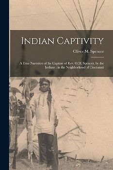 Indian Captivity: A True Narrative of the Capture of Rev. O.M. Spencer, by the Indians: in the Neighborhood of Cincinnati