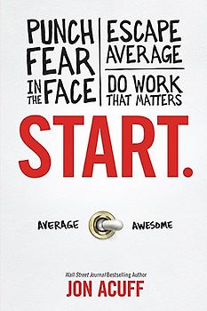 Start: Punch Fear in the Face, Escape Average and Do Work That Matters - Acuff, Jon