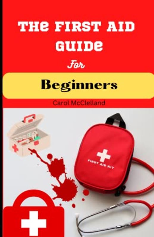 The First Aid Guide for Beginners: Essential Techniques for Treating Minor Illnesses and Injuries