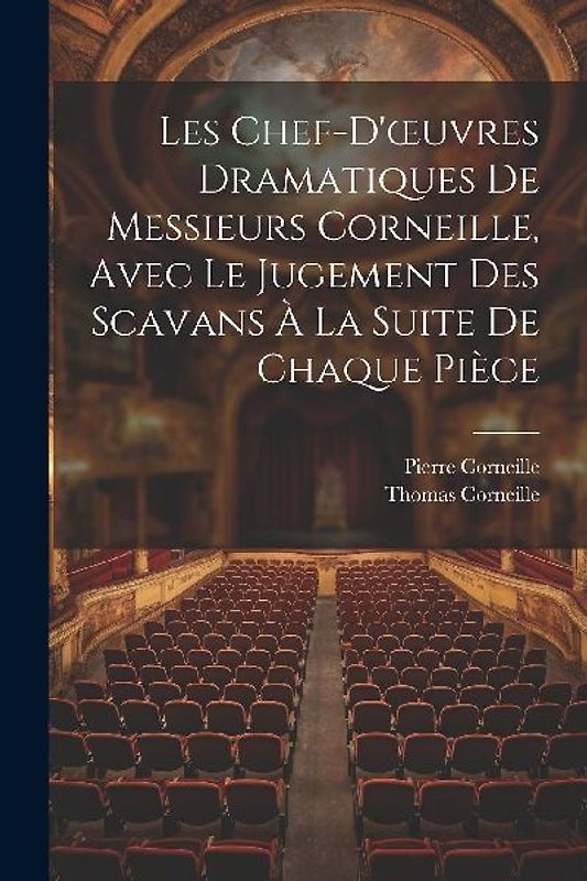 Les Chef-D'oeuvres Dramatiques De Messieurs Corneille, Avec Le Jugement Des Scavans À La Suite De Chaque Pièce