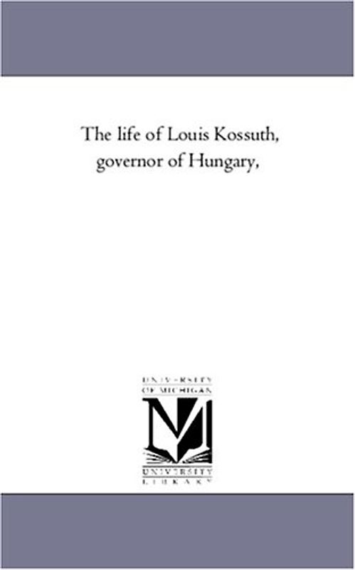 The life of Louis Kossuth, governor of Hungary,