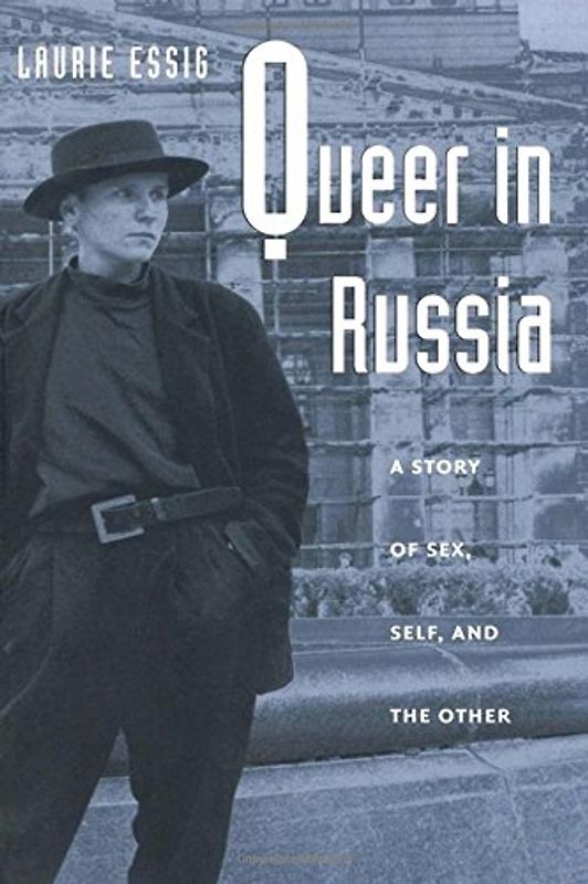 Queer in Russia: A Story of Sex, Self, and the Other - Essig, Laurie