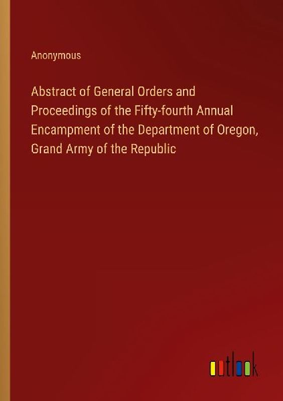 Abstract of General Orders and Proceedings of the Fifty-fourth Annual Encampment of the Department of Oregon, Grand Army of the Republic