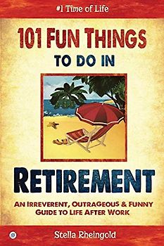 101 Fun Things to do in Retirement: An Irreverent, Outrageous & Funny Guide to Life After Work
