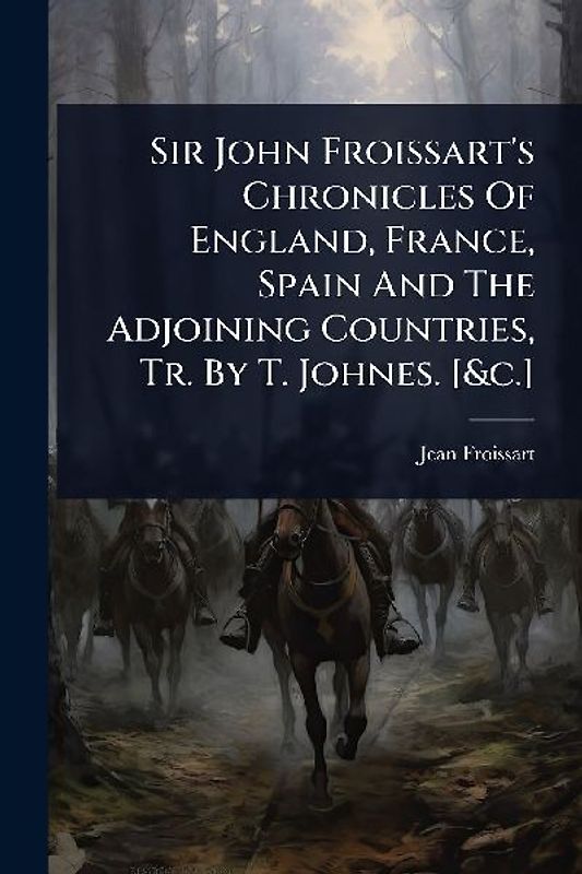 Sir John Froissart's Chronicles Of England, France, Spain And The Adjoining Countries, Tr. By T. Johnes. [&c.]