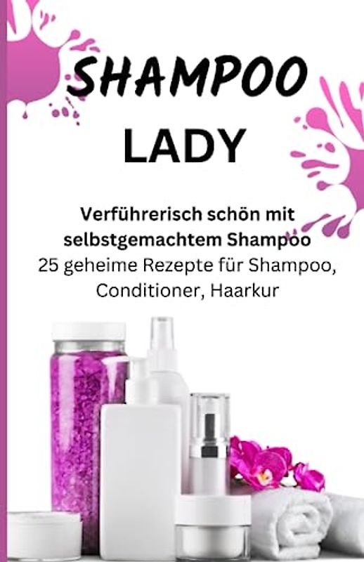 SHAMPOO LADY – Verführerisch schön mit selbstgemachtem Shampoo: 25 geheime Rezepte für Shampoo, Conditioner, Haarkur