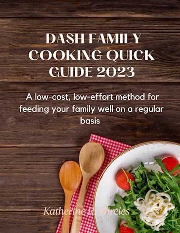 Dash family cooking quick guide 2023: A low-cost, low-effort method for feeding your family well on a regular basis
