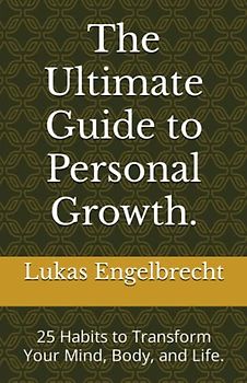 The Ultimate Guide to Personal Growth.: 25 Habits to Transform Your Mind, Body, and Life.