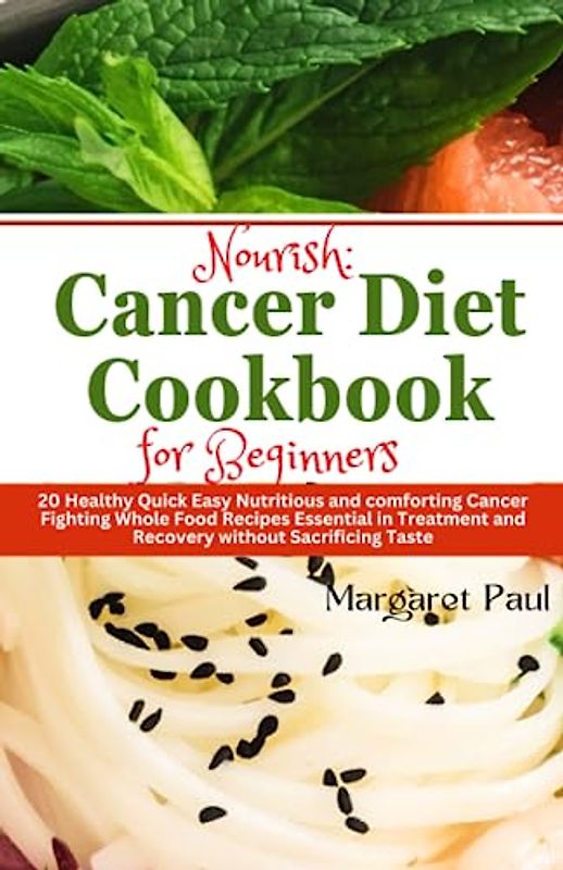 Nourish: A Cancer Diet Cookbook for Beginners.: 20 Healthy Quick Easy Nutritious and comforting Cancer Fighting Whole Food Recipes Essential in Treatment and Recovery without Sacrificing Taste
