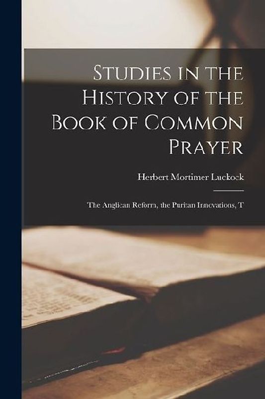 Studies in the History of the Book of Common Prayer: The Anglican Reform, the Puritan Innovations, T