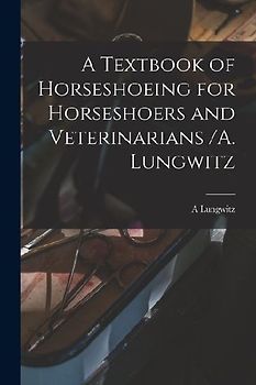 A Textbook of Horseshoeing for Horseshoers and Veterinarians /A. Lungwitz