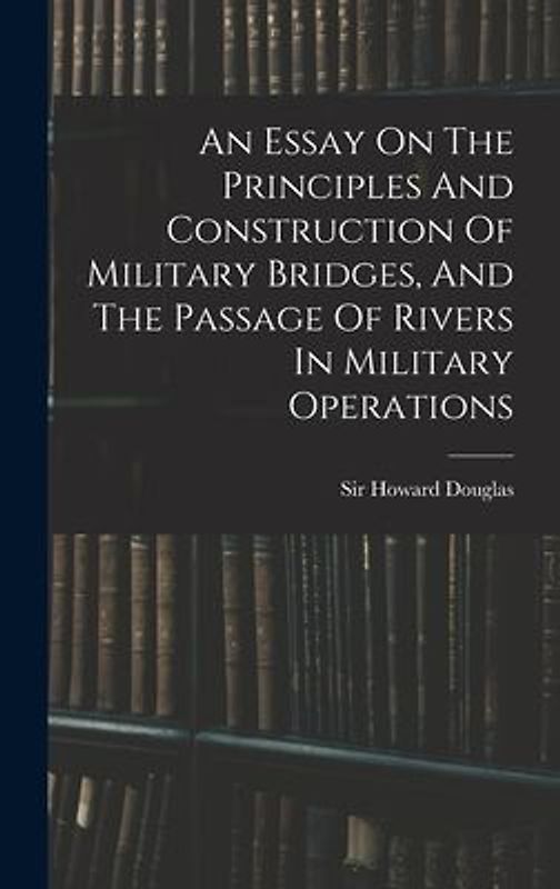 An Essay On The Principles And Construction Of Military Bridges, And The Passage Of Rivers In Military Operations