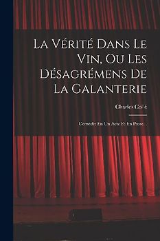 La Vérité Dans Le Vin, Ou Les Désagrémens De La Galanterie: Comédie En Un Acte Et En Prose...