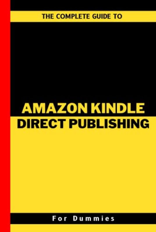 The Complete Guide To Amazon Kindle Direct Publishing For Dummies: A Practical Guide To Market Research, Business Creation, Account Opening, Book ... And Making Passive Income For Beginners
