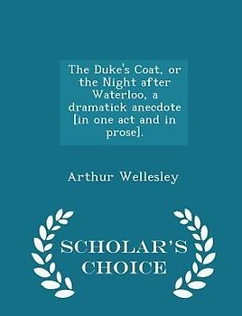 The Duke's Coat, or the Night After Waterloo, a Dramatick Anecdote [in One Act and in Prose]. - Scholar's Choice Edition