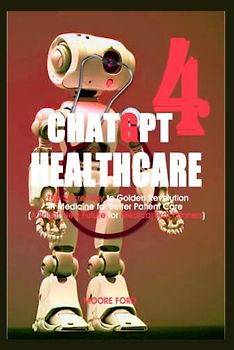 ChatGPT-4 HealthCare: The Secret Key to Golden Revolution in Medicine for Better Patient Care (A Bright New Future for Medical Practitioners)