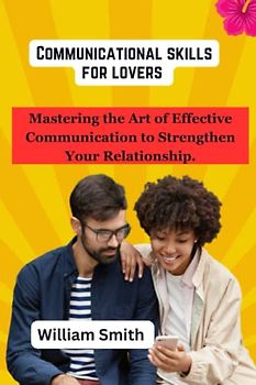 Communicational skills for lovers: Mastering the Art of Effective Communication to Strengthen Your Relationship.