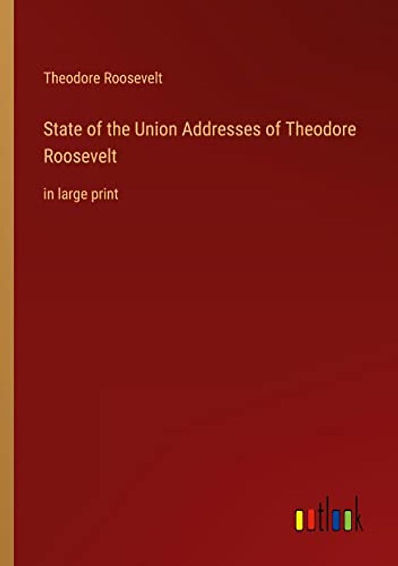 State of the Union Addresses of Theodore Roosevelt: in large print