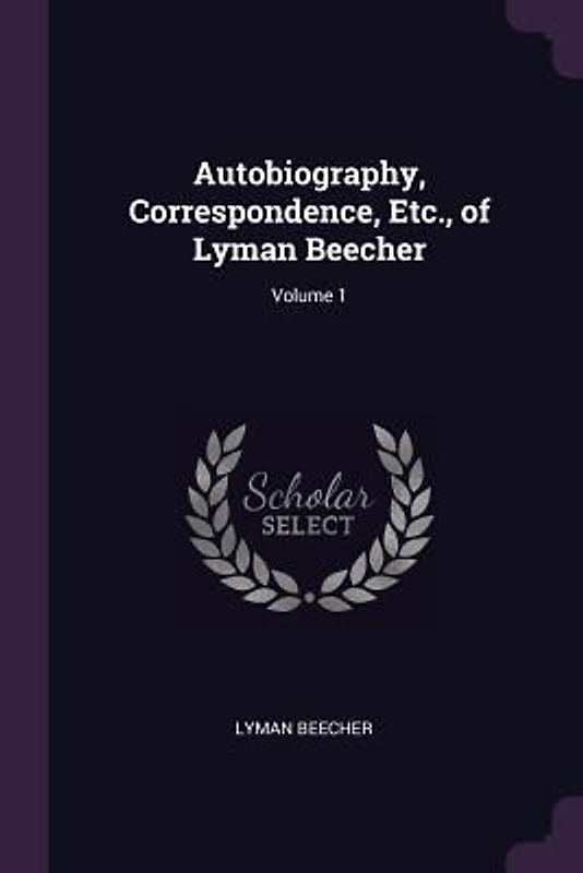 Autobiography, Correspondence, Etc., of Lyman Beecher; Volume 1
