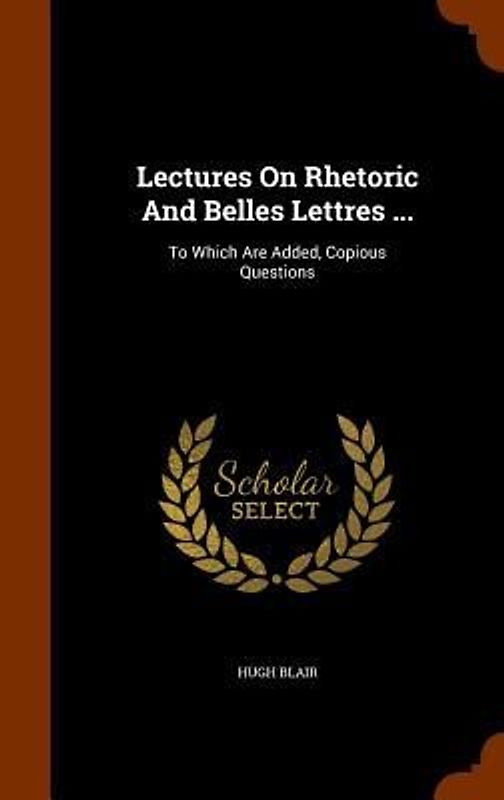 Lectures On Rhetoric And Belles Lettres ...: To Which Are Added, Copious Questions