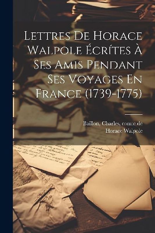 Lettres De Horace Walpole Écrítes À Ses Amis Pendant Ses Voyages En France (1739-1775)