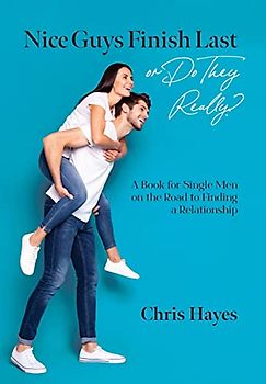 Nice Guys Finish Last or Do They Really?: A Book for Single Men on the Road to Finding a Relationship