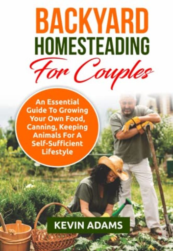 Backyard Homesteading For Couples: An Essential Guide To Growing Your Own Food, Canning, Keeping Animals For A Self-Sufficient Lifestyle