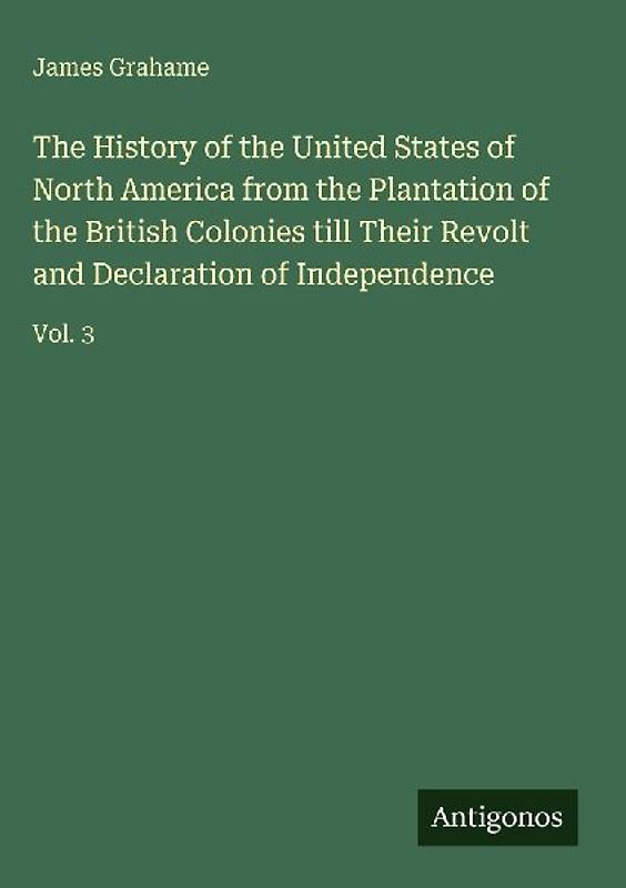 The History of the United States of North America from the Plantation of the British Colonies till Their Revolt and Declaration of Independence