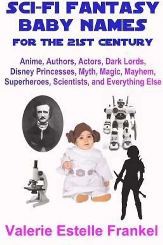 Sci-Fi Fantasy Baby Names for the Twenty-First Century: Anime, Authors, Actors, Dark Lords, Disney Princesses, Myth, Magic, Mayhem, Superheroes, Scien
